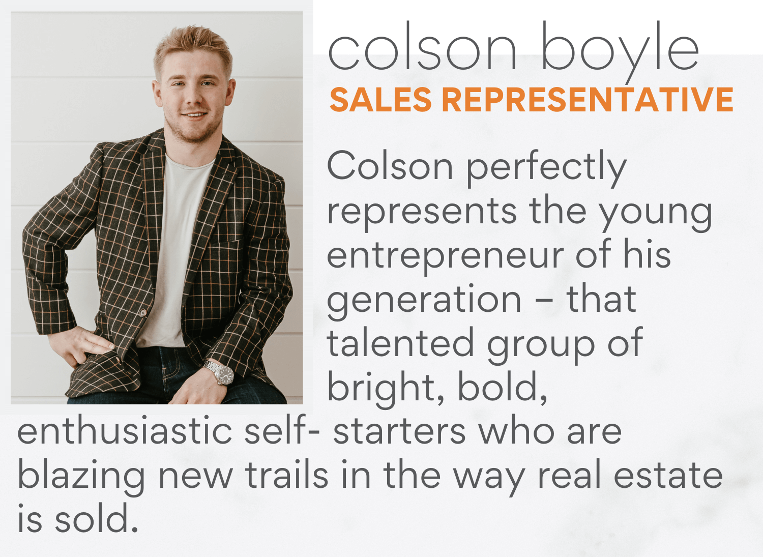 Colson perfectly represents the young entrepreneur of his generation – that talented group of bright, bold, enthusiastic self- starters who are blazing new trails in the way real estate is sold. 